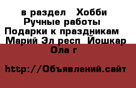  в раздел : Хобби. Ручные работы » Подарки к праздникам . Марий Эл респ.,Йошкар-Ола г.